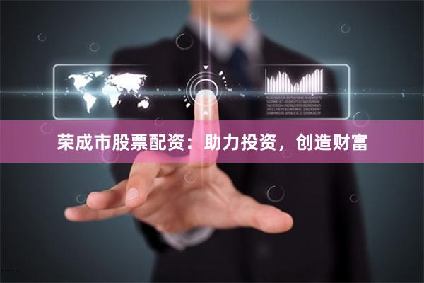 荣成市股票配资：助力投资，创造财富