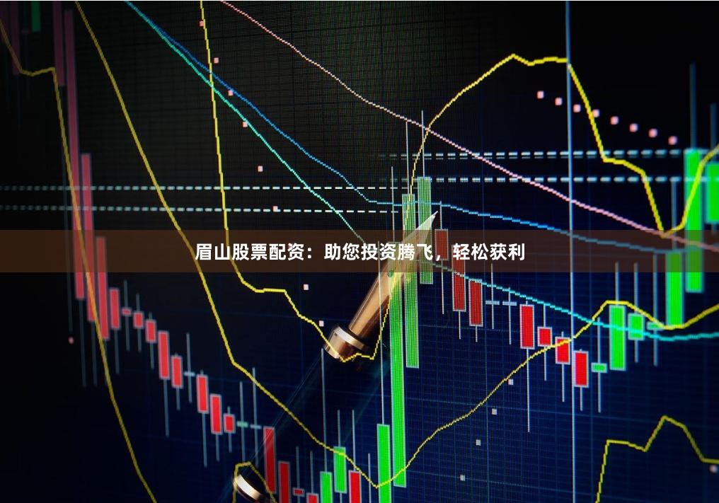 眉山股票配资：助您投资腾飞，轻松获利