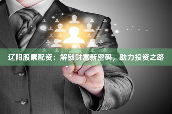 辽阳股票配资：解锁财富新密码，助力投资之路