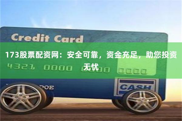 173股票配资网：安全可靠，资金充足，助您投资无忧