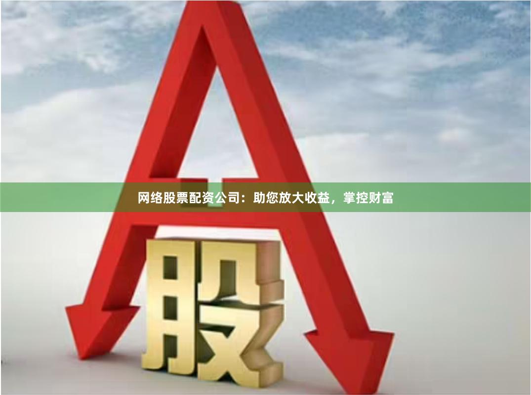 网络股票配资公司：助您放大收益，掌控财富