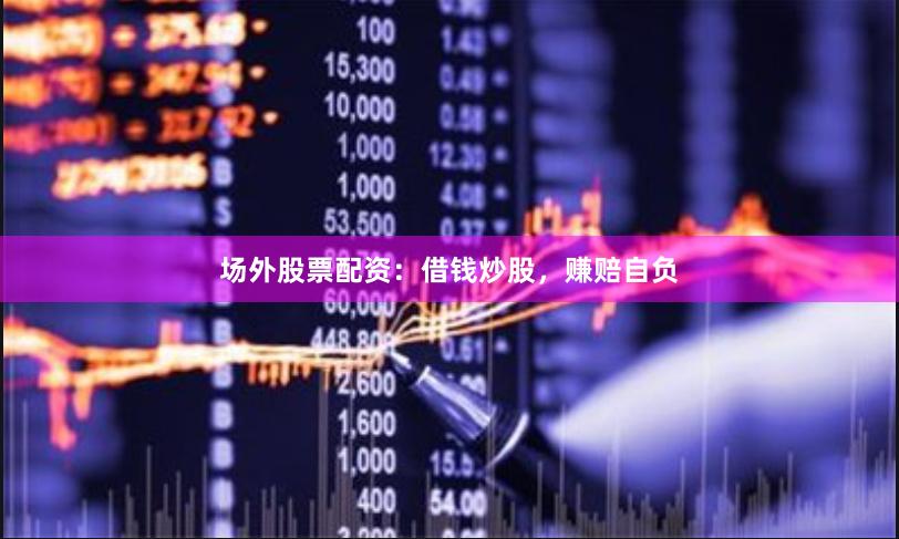 场外股票配资：借钱炒股，赚赔自负