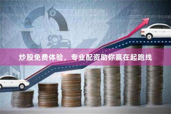 炒股免费体验，专业配资助你赢在起跑线