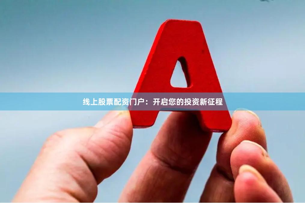 线上股票配资门户：开启您的投资新征程