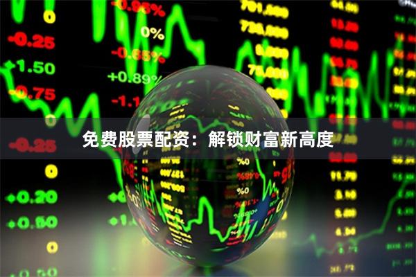 免费股票配资：解锁财富新高度