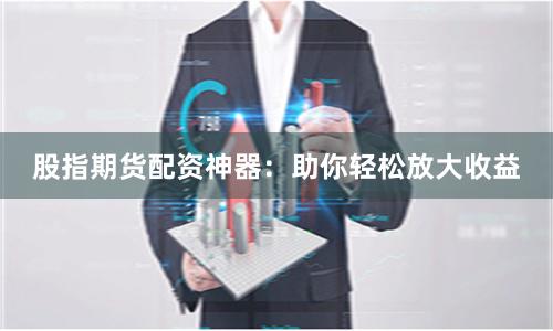 股指期货配资神器：助你轻松放大收益
