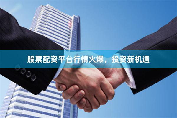 股票配资平台行情火爆，投资新机遇