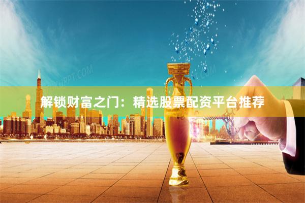 解锁财富之门：精选股票配资平台推荐