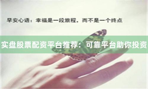 实盘股票配资平台推荐：可靠平台助你投资