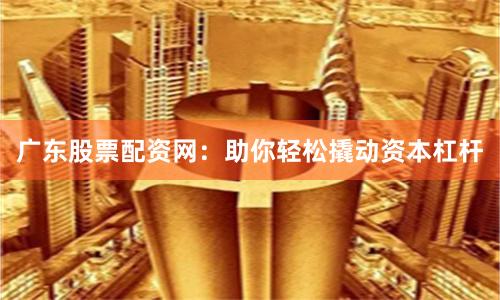 广东股票配资网：助你轻松撬动资本杠杆