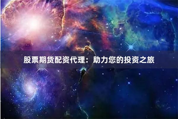 股票期货配资代理：助力您的投资之旅