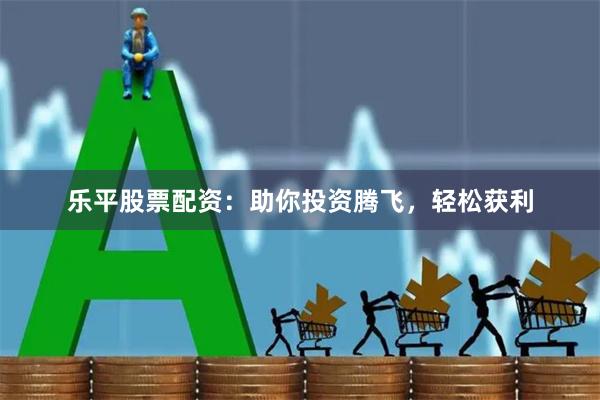 乐平股票配资:助你投资腾飞,轻松获利