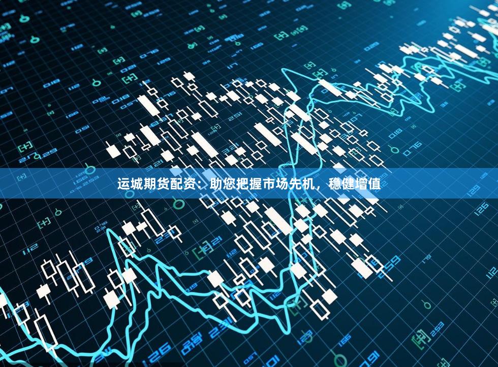 运城期货配资：助您把握市场先机，稳健增值