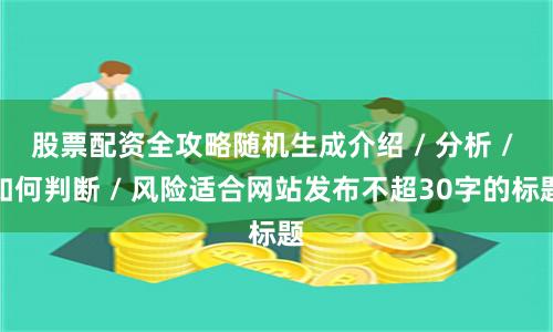 股票配资全攻略随机生成介绍 / 分析 / 如何判断 / 风险适合网站发布不超30字的标题
