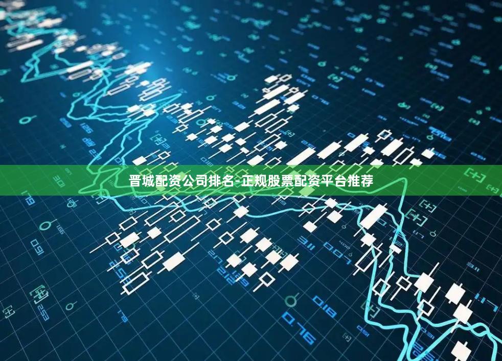 晋城配资公司排名-正规股票配资平台推荐