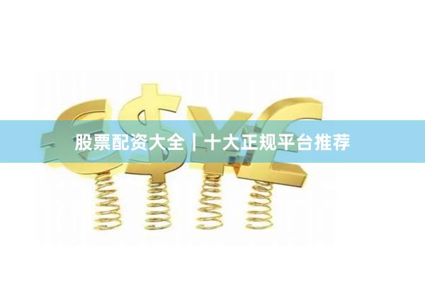 股票配资大全｜十大正规平台推荐