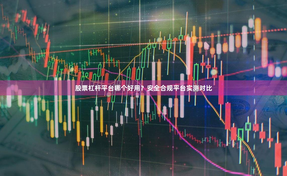 股票杠杆平台哪个好用？安全合规平台实测对比