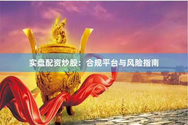 实盘配资炒股：合规平台与风险指南