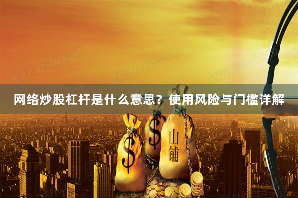 网络炒股杠杆是什么意思？使用风险与门槛详解