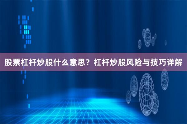 股票杠杆炒股什么意思？杠杆炒股风险与技巧详解