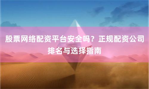 股票网络配资平台安全吗？正规配资公司排名与选择指南