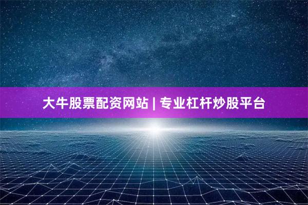 大牛股票配资网站 | 专业杠杆炒股平台
