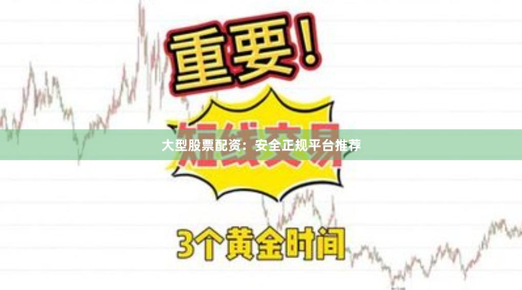 大型股票配资：安全正规平台推荐