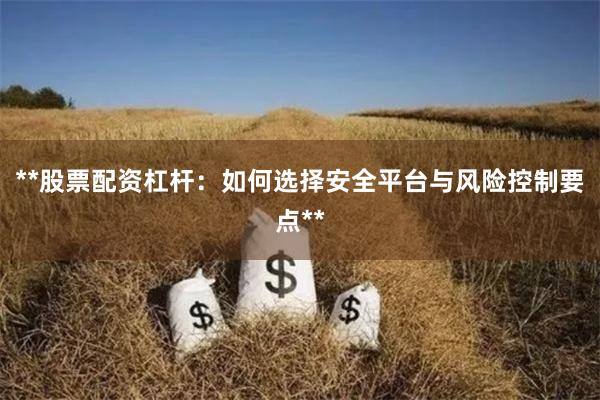 **股票配资杠杆：如何选择安全平台与风险控制要点**
