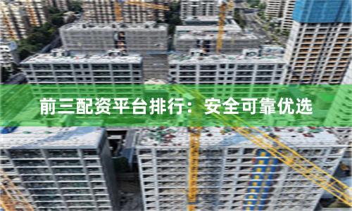 前三配资平台排行:安全可靠优选