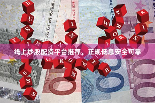线上炒股配资平台推荐，正规低息安全可靠