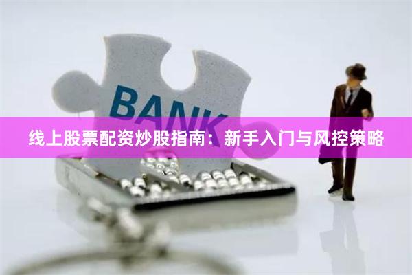线上股票配资炒股指南：新手入门与风控策略