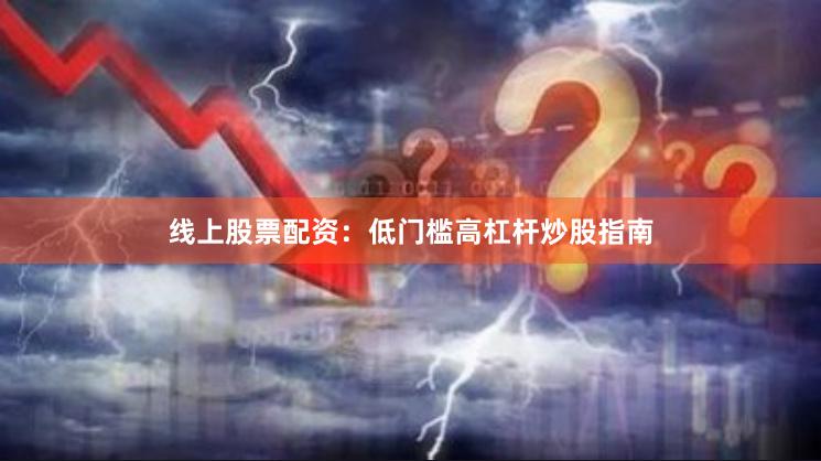 线上股票配资：低门槛高杠杆炒股指南