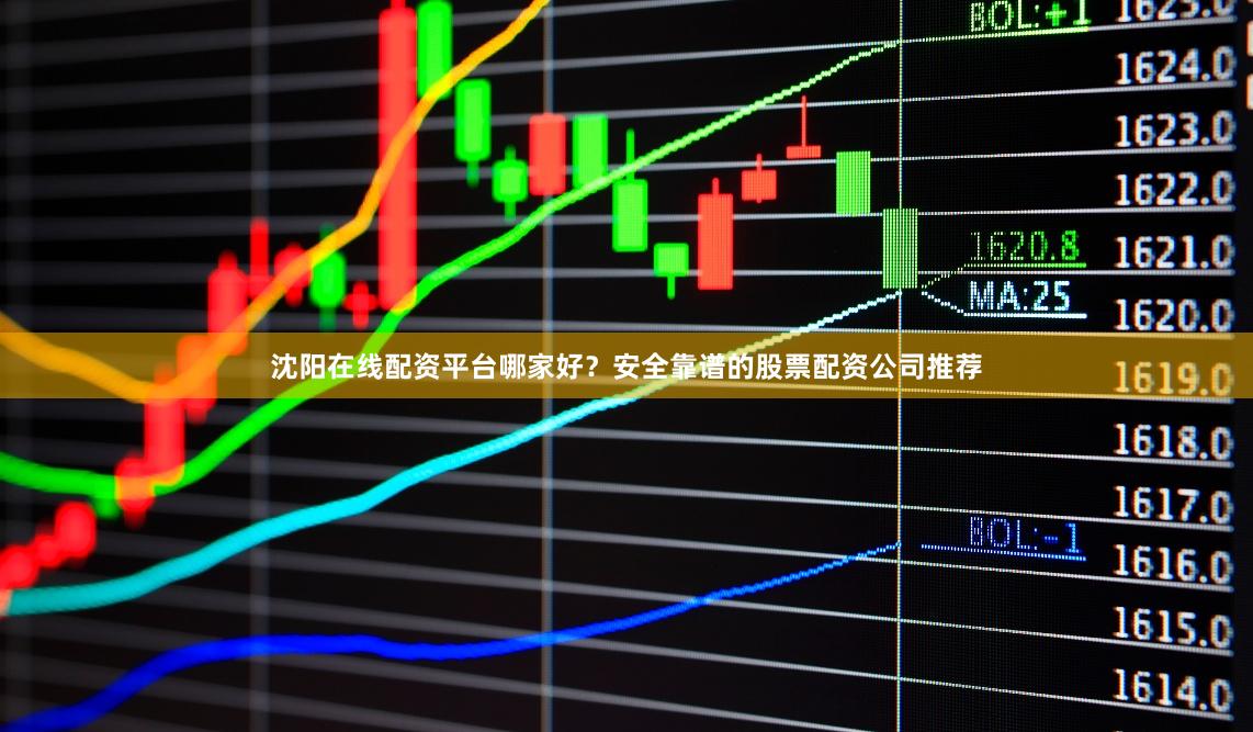 沈阳在线配资平台哪家好？安全靠谱的股票配资公司推荐