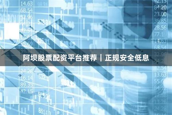 阿坝股票配资平台推荐｜正规安全低息