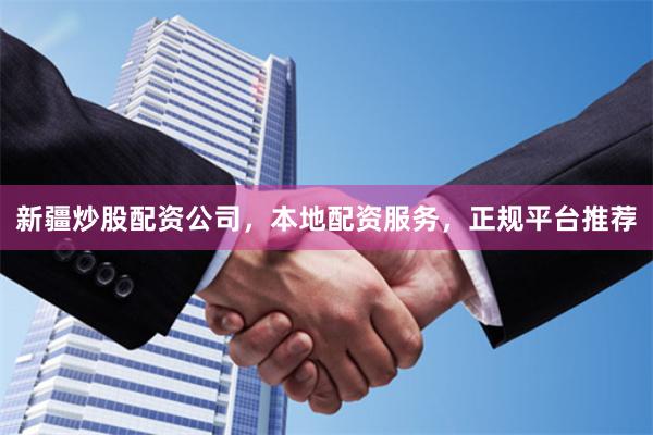 新疆炒股配资公司，本地配资服务，正规平台推荐