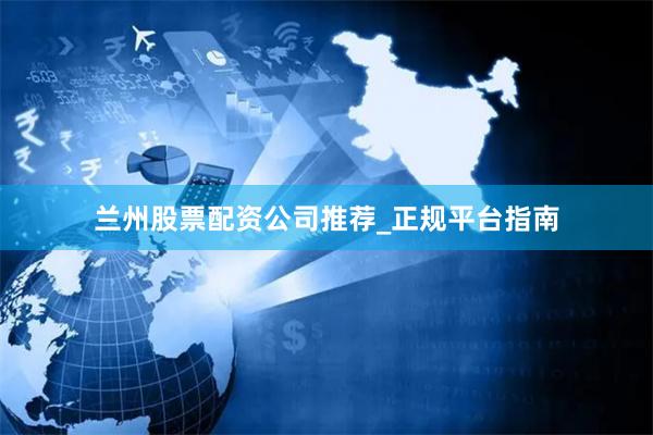 兰州股票配资公司推荐_正规平台指南