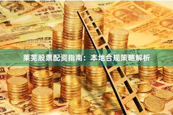 莱芜股票配资指南：本地合规策略解析