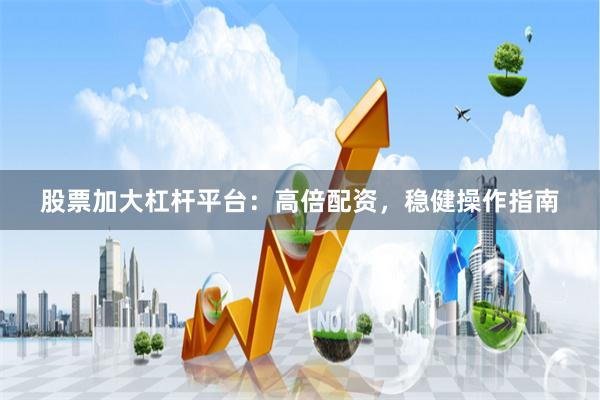 股票加大杠杆平台：高倍配资，稳健操作指南