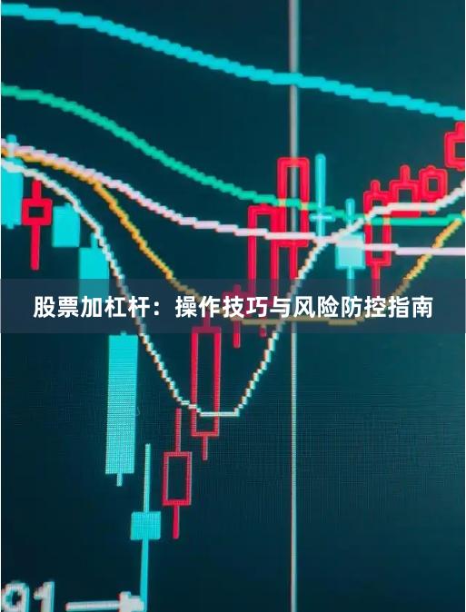 股票加杠杆：操作技巧与风险防控指南