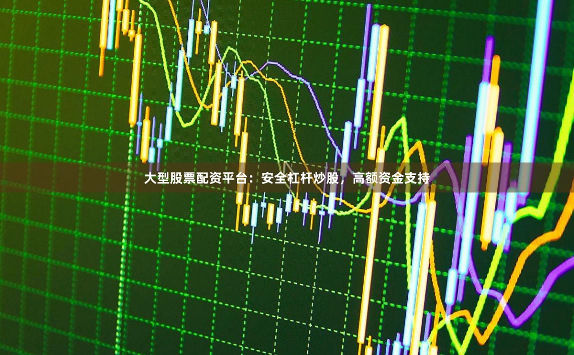 大型股票配资平台：安全杠杆炒股，高额资金支持