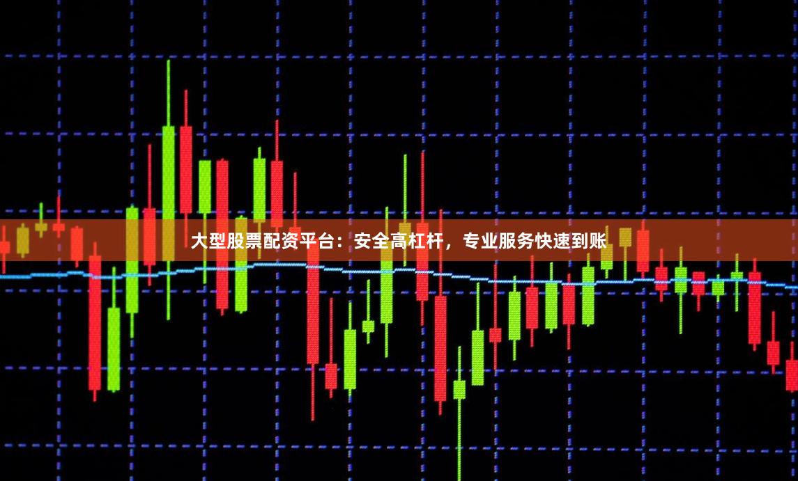 大型股票配资平台：安全高杠杆，专业服务快速到账