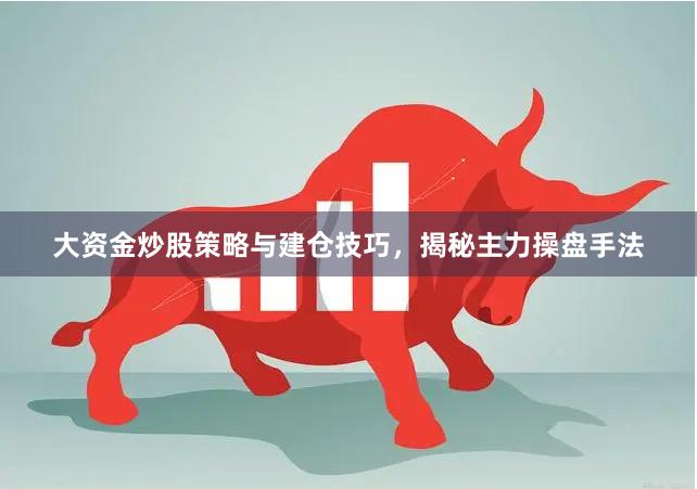 大资金炒股策略与建仓技巧，揭秘主力操盘手法