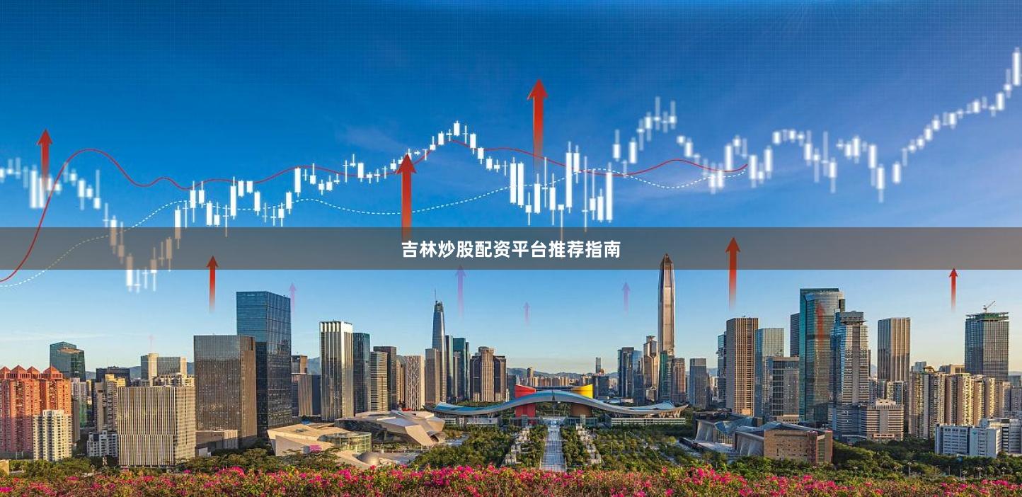 吉林炒股配资平台推荐指南