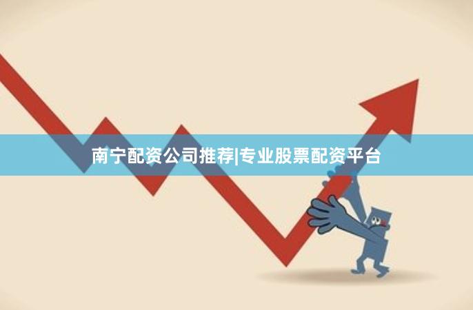 南宁配资公司推荐|专业股票配资平台