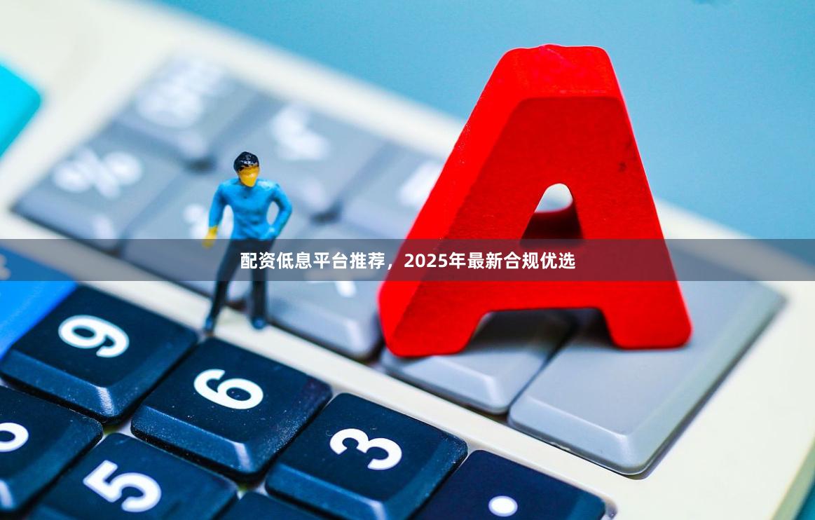 配资低息平台推荐，2025年最新合规优选