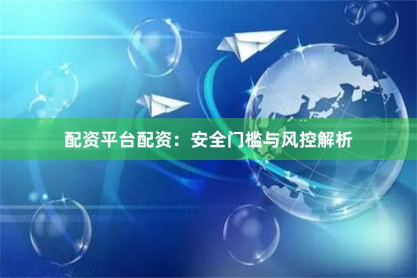 配资平台配资：安全门槛与风控解析