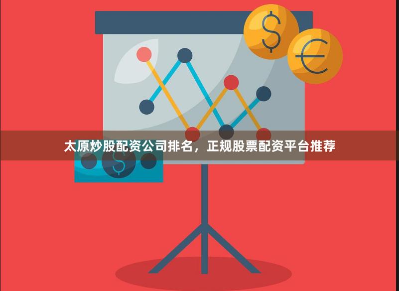 太原炒股配资公司排名，正规股票配资平台推荐