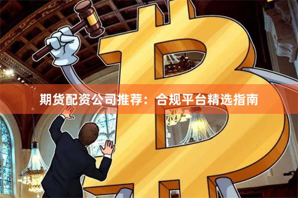 期货配资公司推荐：合规平台精选指南