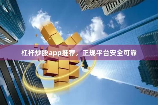 杠杆炒股app推荐，正规平台安全可靠