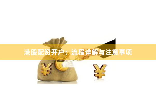 港股配资开户：流程详解与注意事项